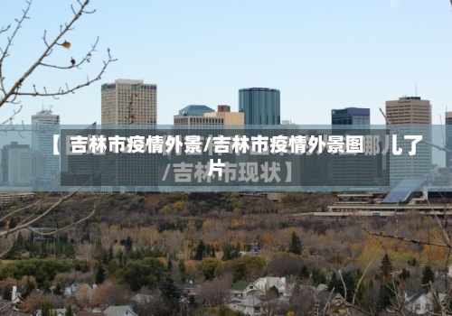 吉林市疫情外景/吉林市疫情外景图片