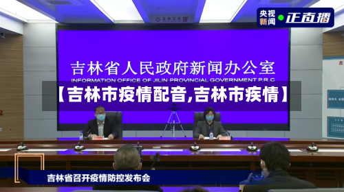 【吉林市疫情配音,吉林市疾情】