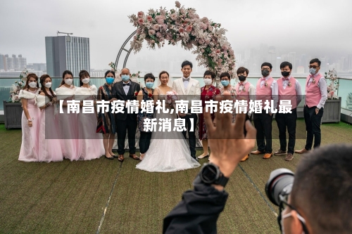 【南昌市疫情婚礼,南昌市疫情婚礼最新消息】