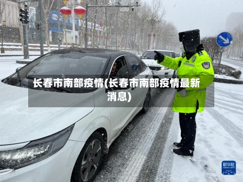长春市南部疫情(长春市南部疫情最新消息)-第1张图片