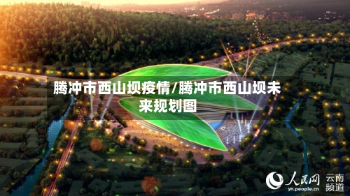 腾冲市西山坝疫情/腾冲市西山坝未来规划图
