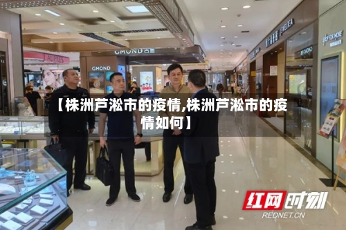 【株洲芦淞市的疫情,株洲芦淞市的疫情如何】-第2张图片