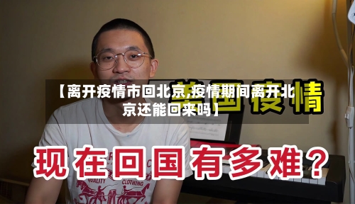 【离开疫情市回北京,疫情期间离开北京还能回来吗】