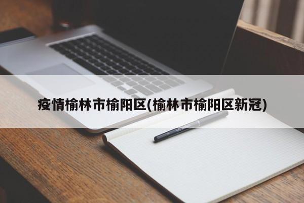 疫情榆林市榆阳区(榆林市榆阳区新冠)