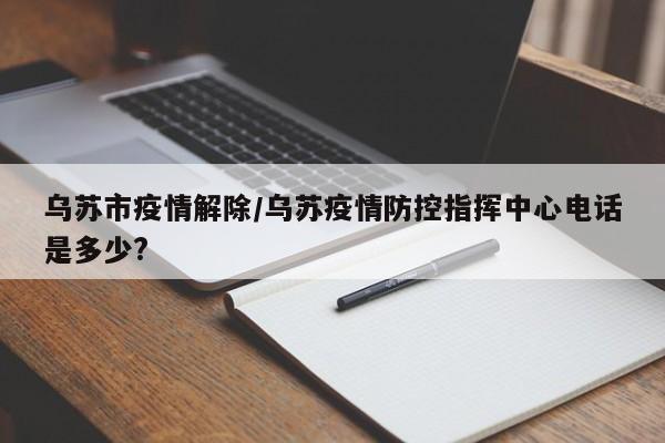 乌苏市疫情解除/乌苏疫情防控指挥中心电话是多少?