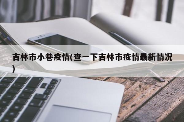 吉林市小巷疫情(查一下吉林市疫情最新情况)