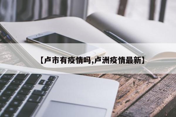 【卢市有疫情吗,卢洲疫情最新】