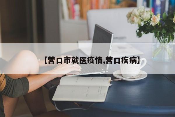 【营口市就医疫情,营口疾病】