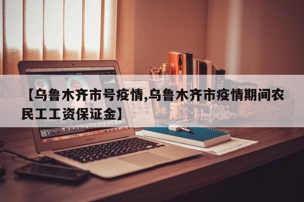 【乌鲁木齐市号疫情,乌鲁木齐市疫情期间农民工工资保证金】