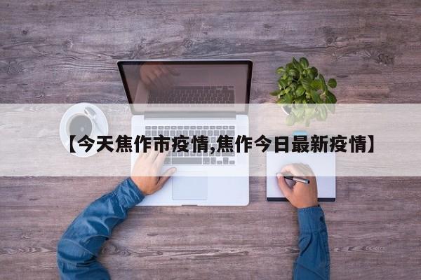 【今天焦作市疫情,焦作今日最新疫情】