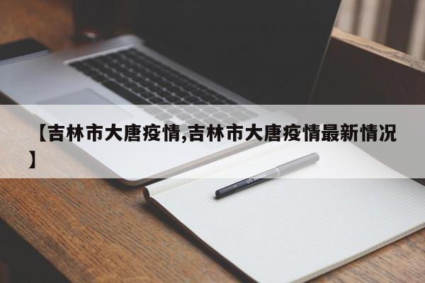 【吉林市大唐疫情,吉林市大唐疫情最新情况】