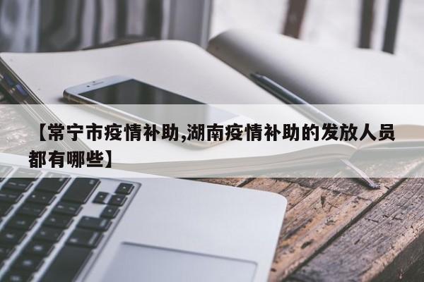 【常宁市疫情补助,湖南疫情补助的发放人员都有哪些】