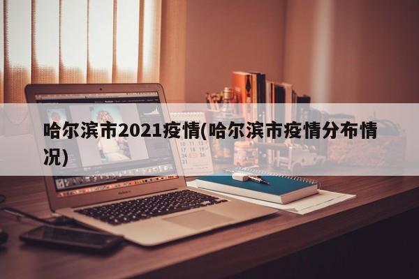 哈尔滨市2021疫情(哈尔滨市疫情分布情况)