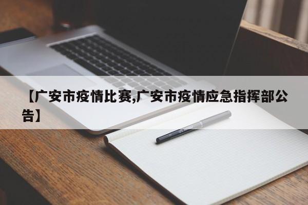 【广安市疫情比赛,广安市疫情应急指挥部公告】
