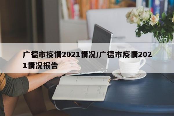 广德市疫情2021情况/广德市疫情2021情况报告