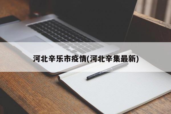 河北辛乐市疫情(河北辛集最新)