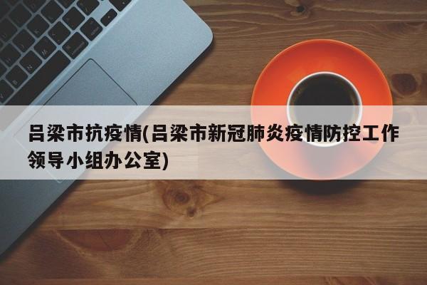 吕梁市抗疫情(吕梁市新冠肺炎疫情防控工作领导小组办公室)