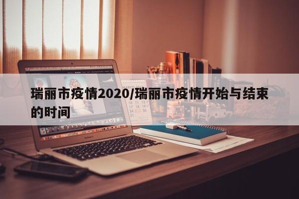 瑞丽市疫情2020/瑞丽市疫情开始与结束的时间