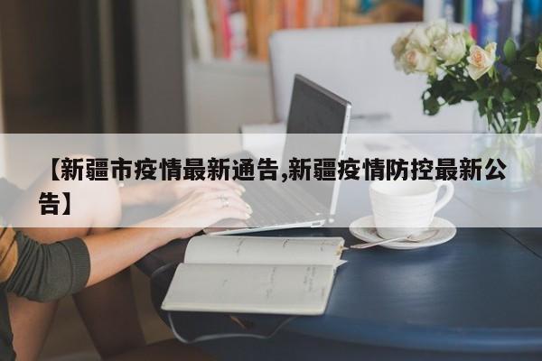 【新疆市疫情最新通告,新疆疫情防控最新公告】