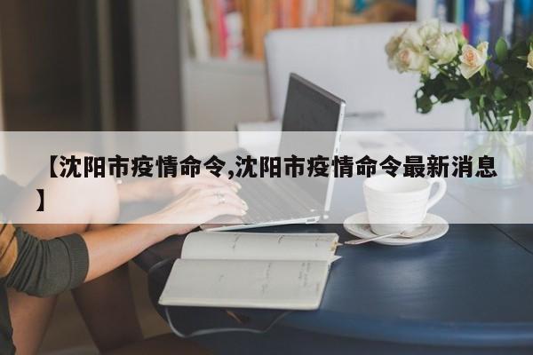 【沈阳市疫情命令,沈阳市疫情命令最新消息】