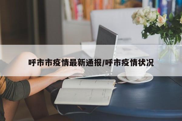 呼市市疫情最新通报/呼市疫情状况