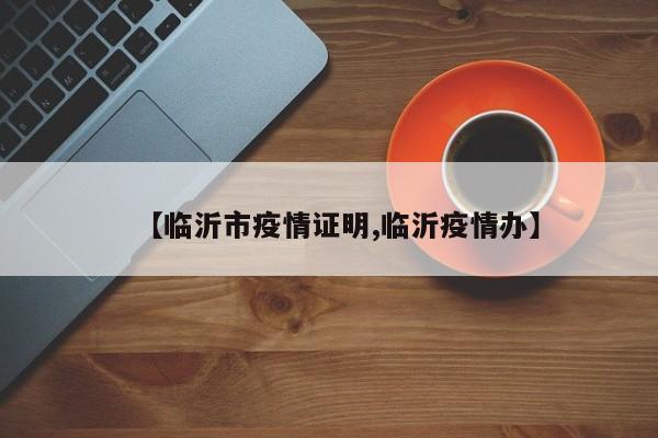 【临沂市疫情证明,临沂疫情办】