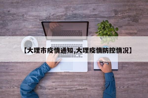 【大理市疫情通知,大理疫情防控情况】