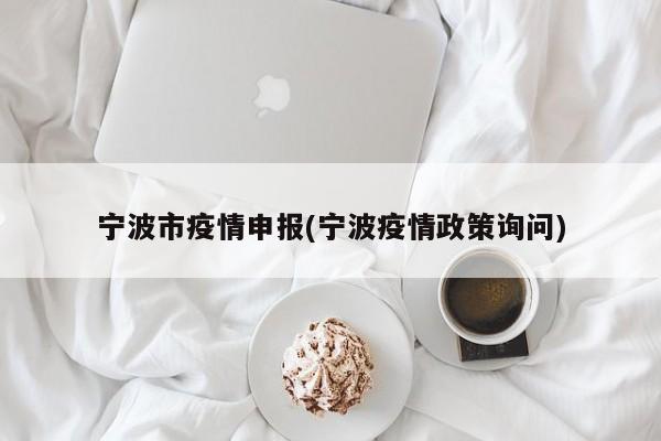 宁波市疫情申报(宁波疫情政策询问)