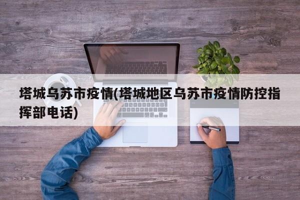 塔城乌苏市疫情(塔城地区乌苏市疫情防控指挥部电话)