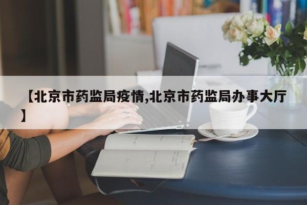 【北京市药监局疫情,北京市药监局办事大厅】