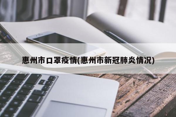 惠州市口罩疫情(惠州市新冠肺炎情况)