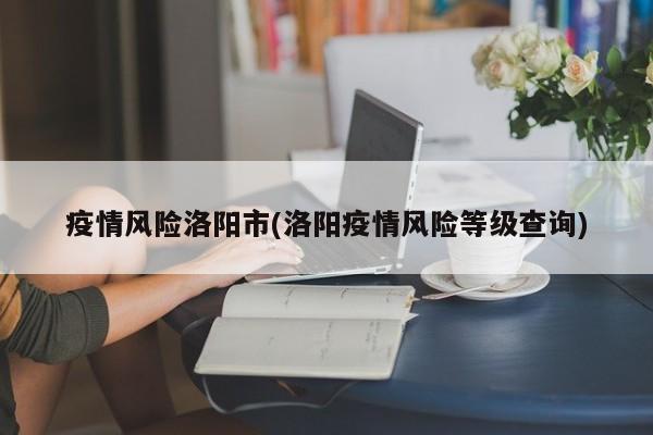 疫情风险洛阳市(洛阳疫情风险等级查询)