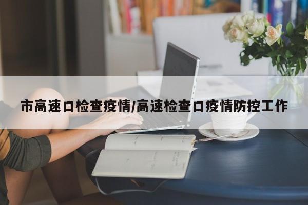 市高速口检查疫情/高速检查口疫情防控工作