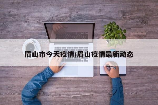 眉山市今天疫情/眉山疫情最新动态