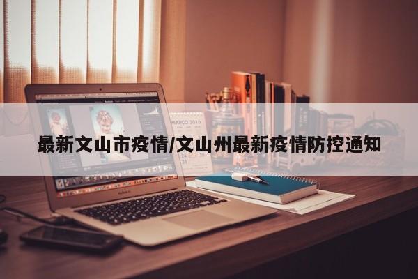 最新文山市疫情/文山州最新疫情防控通知