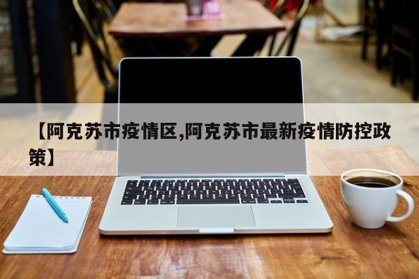 【阿克苏市疫情区,阿克苏市最新疫情防控政策】