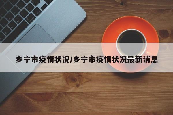 乡宁市疫情状况/乡宁市疫情状况最新消息