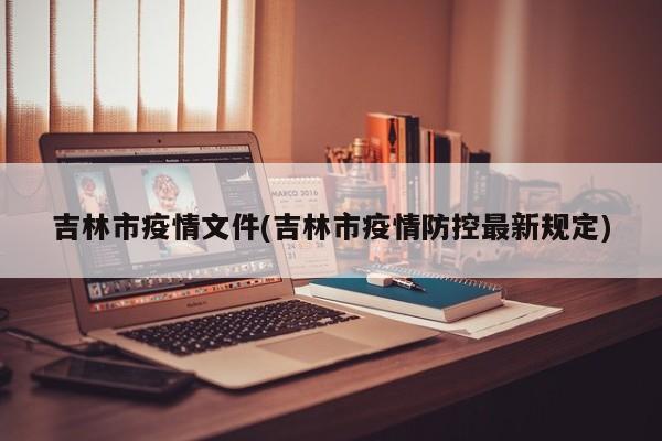 吉林市疫情文件(吉林市疫情防控最新规定)