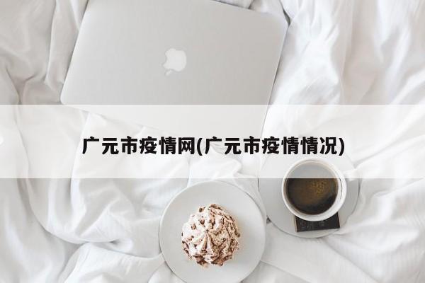 广元市疫情网(广元市疫情情况)