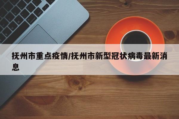 抚州市重点疫情/抚州市新型冠状病毒最新消息