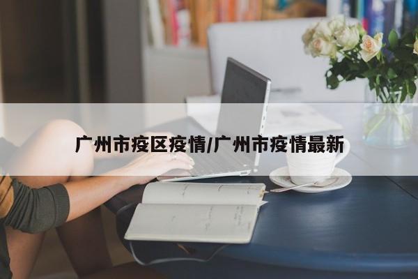广州市疫区疫情/广州市疫情最新
