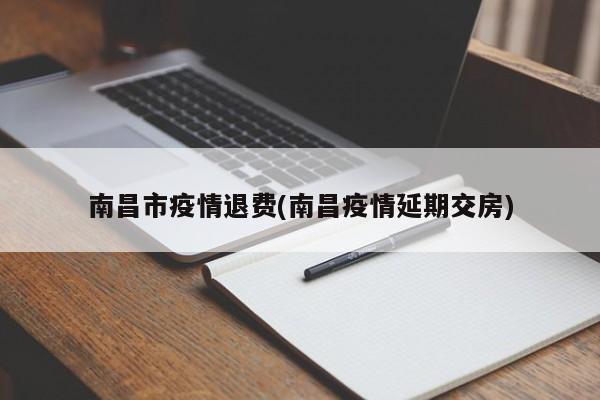 南昌市疫情退费(南昌疫情延期交房)