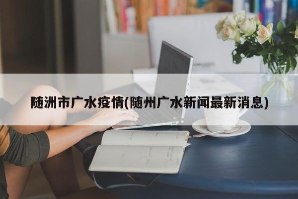 随洲市广水疫情(随州广水新闻最新消息)