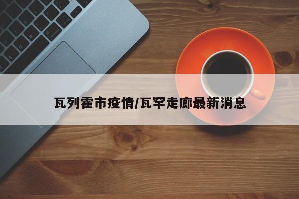 瓦列霍市疫情/瓦罕走廊最新消息