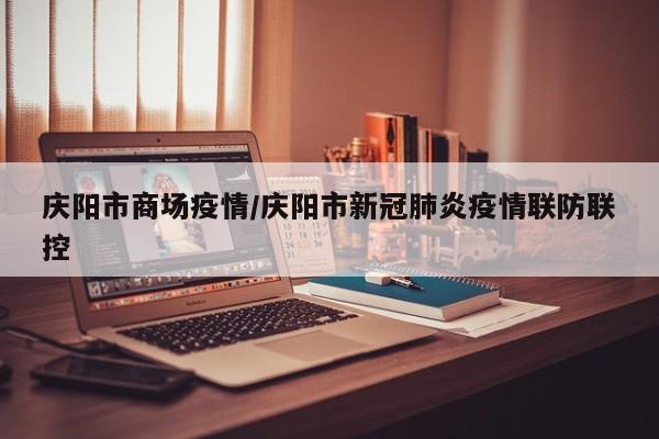 庆阳市商场疫情/庆阳市新冠肺炎疫情联防联控