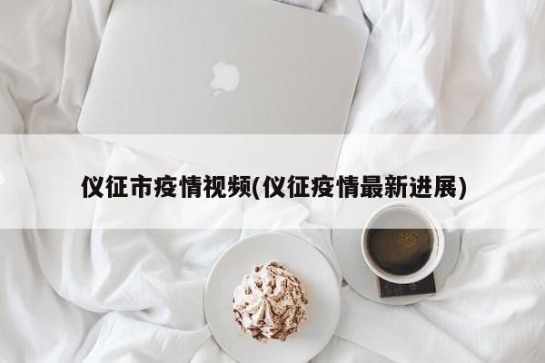 仪征市疫情视频(仪征疫情最新进展)
