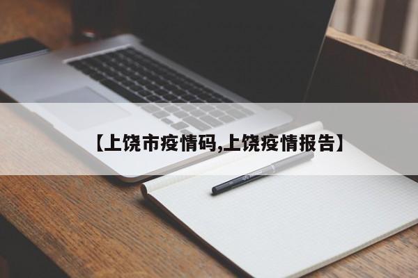 【上饶市疫情码,上饶疫情报告】