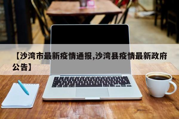 【沙湾市最新疫情通报,沙湾县疫情最新政府公告】