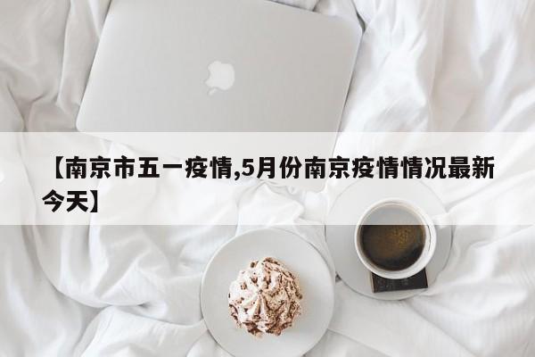 【南京市五一疫情,5月份南京疫情情况最新今天】
