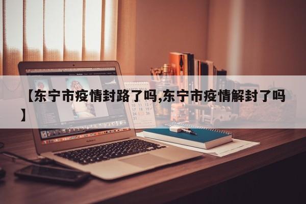 【东宁市疫情封路了吗,东宁市疫情解封了吗】